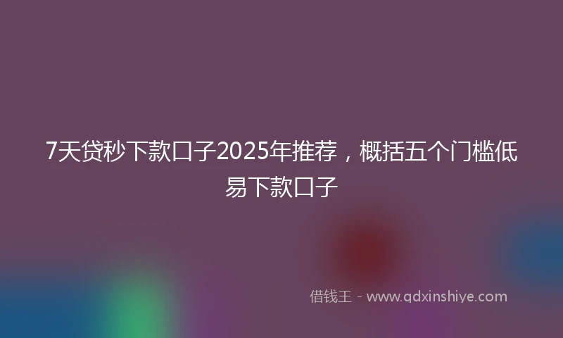 7天贷秒下款口子2025年推荐，概括五个门槛低易下款口子
