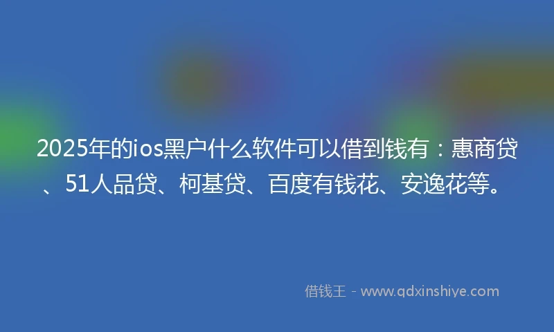 2025年的ios黑户什么软件可以借到钱有：惠商贷、51人品贷、柯基贷、百度有钱花、安逸花等。