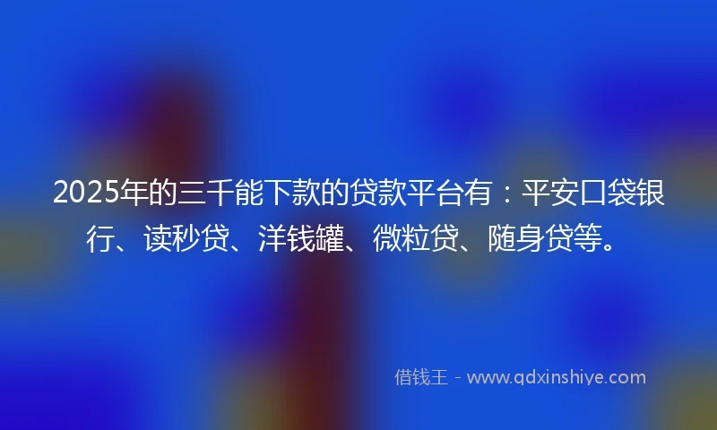 2025年的三千能下款的贷款平台有：平安口袋银行、读秒贷、洋钱罐、微粒贷、随身贷等。