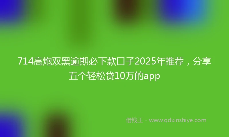 714高炮双黑逾期必下款口子2025年推荐，分享五个轻松贷10万的app