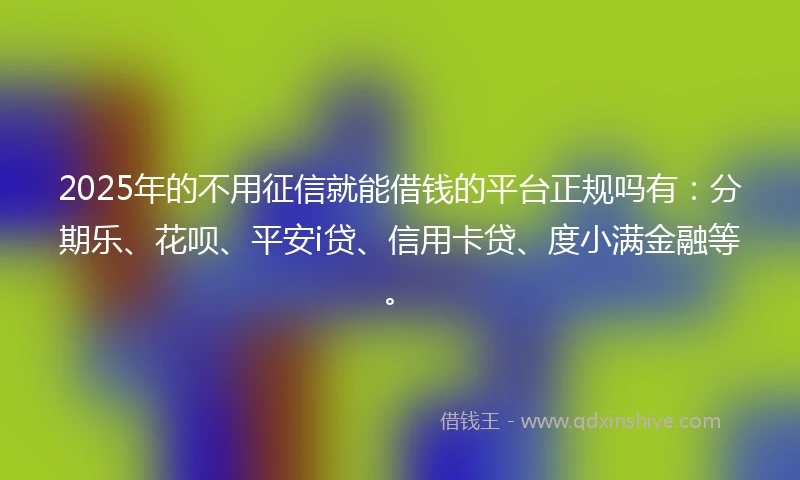 2025年的不用征信就能借钱的平台正规吗有：分期乐、花呗、平安i贷、信用卡贷、度小满金融等。