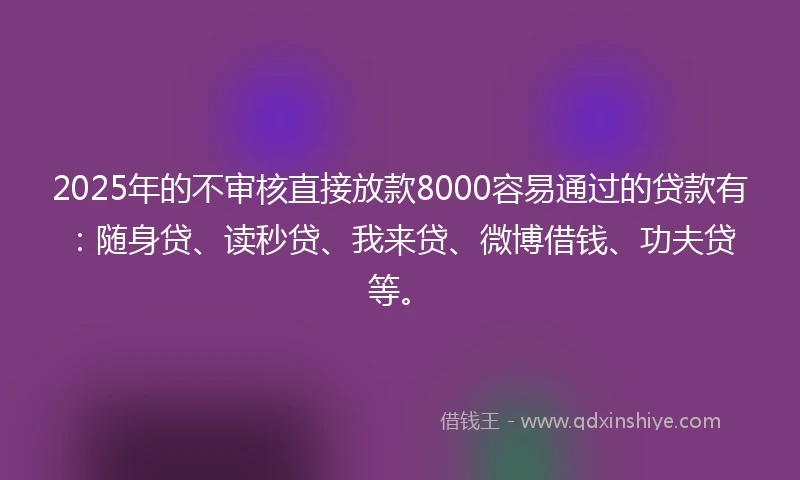 2025年的不审核直接放款8000容易通过的贷款有：随身贷、读秒贷、我来贷、微博借钱、功夫贷等。