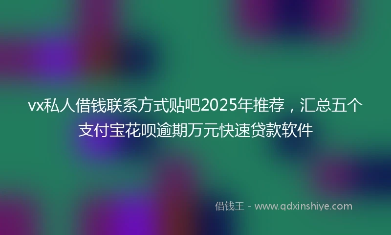 vx私人借钱联系方式贴吧2025年推荐，汇总五个支付宝花呗逾期万元快速贷款软件