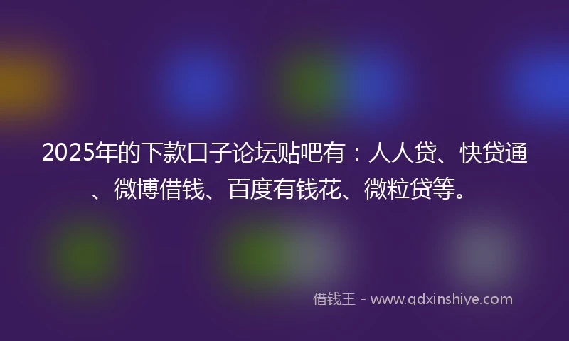 2025年的下款口子论坛贴吧有：人人贷、快贷通、微博借钱、百度有钱花、微粒贷等。