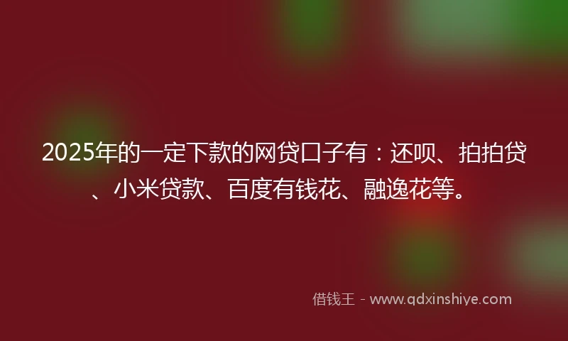 2025年的一定下款的网贷口子有：还呗、拍拍贷、小米贷款、百度有钱花、融逸花等。