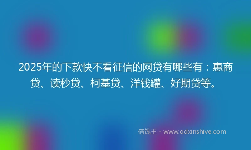 2025年的下款快不看征信的网贷有哪些有：惠商贷、读秒贷、柯基贷、洋钱罐、好期贷等。
