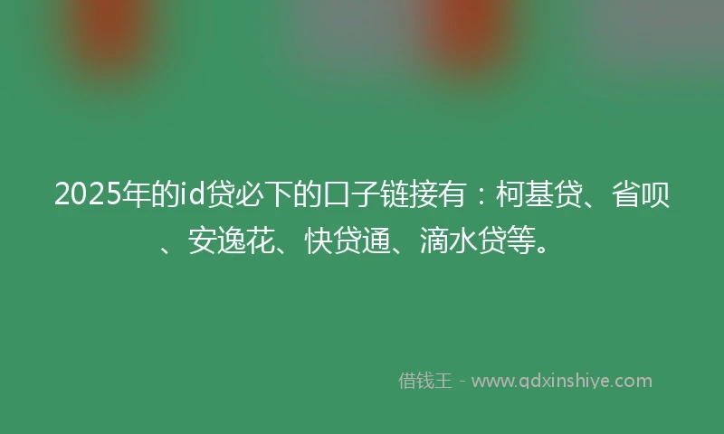 2025年的id贷必下的口子链接有：柯基贷、省呗、安逸花、快贷通、滴水贷等。