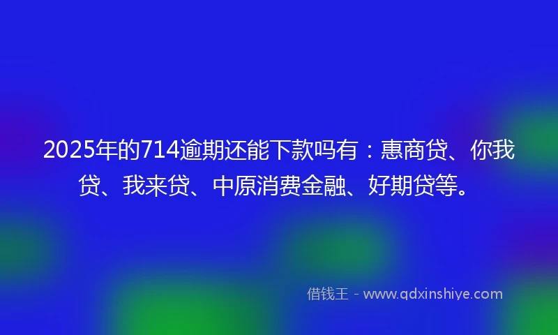 2025年的714逾期还能下款吗有：惠商贷、你我贷、我来贷、中原消费金融、好期贷等。