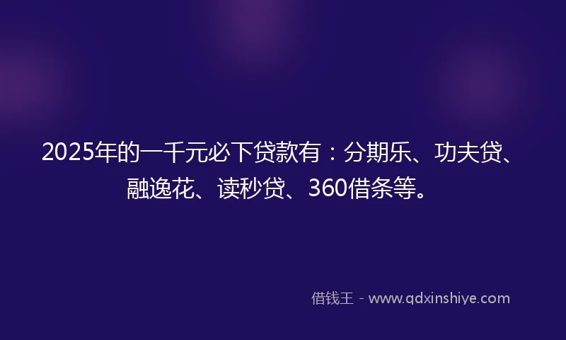 2025年的一千元必下贷款有：分期乐、功夫贷、融逸花、读秒贷、360借条等。