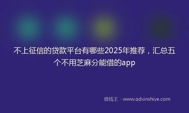不上征信的贷款平台有哪些2025年推荐，汇总五个不用芝麻分能借的app