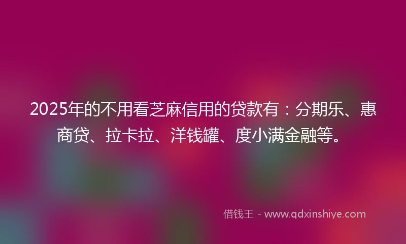 2025年的不用看芝麻信用的贷款有：分期乐、惠商贷、拉卡拉、洋钱罐、度小满金融等。