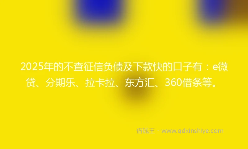 2025年的不查征信负债及下款快的口子有：e微贷、分期乐、拉卡拉、东方汇、360借条等。