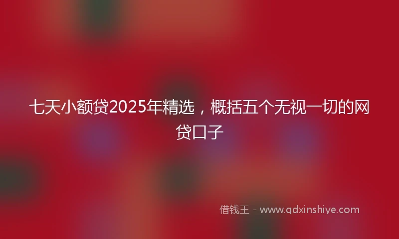 七天小额贷2025年精选，概括五个无视一切的网贷口子