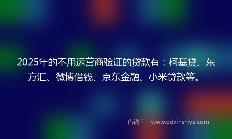 2025年的不用运营商验证的贷款有：柯基贷、东方汇、微博借钱、京东金融、小米贷款等。