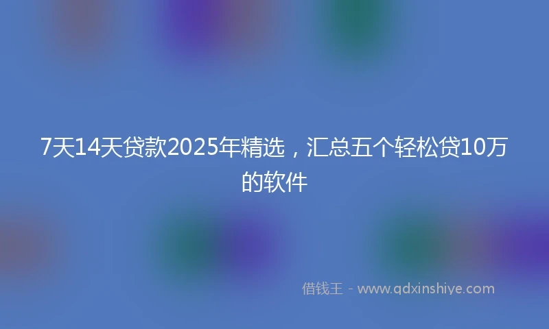 7天14天贷款2025年精选，汇总五个轻松贷10万的软件