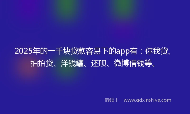 2025年的一千块贷款容易下的app有：你我贷、拍拍贷、洋钱罐、还呗、微博借钱等。