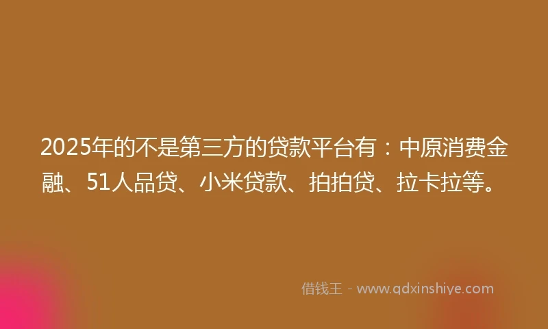 2025年的不是第三方的贷款平台有：中原消费金融、51人品贷、小米贷款、拍拍贷、拉卡拉等。