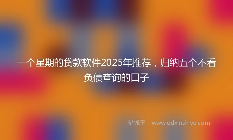 一个星期的贷款软件2025年推荐，归纳五个不看负债查询的口子