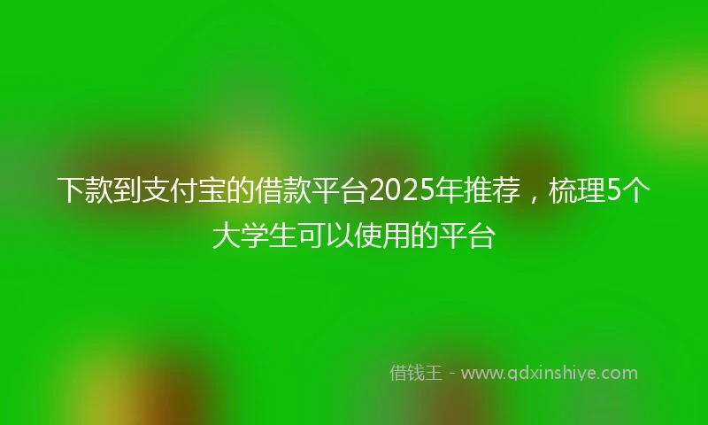 下款到支付宝的借款平台2025年推荐，梳理5个大学生可以使用的平台