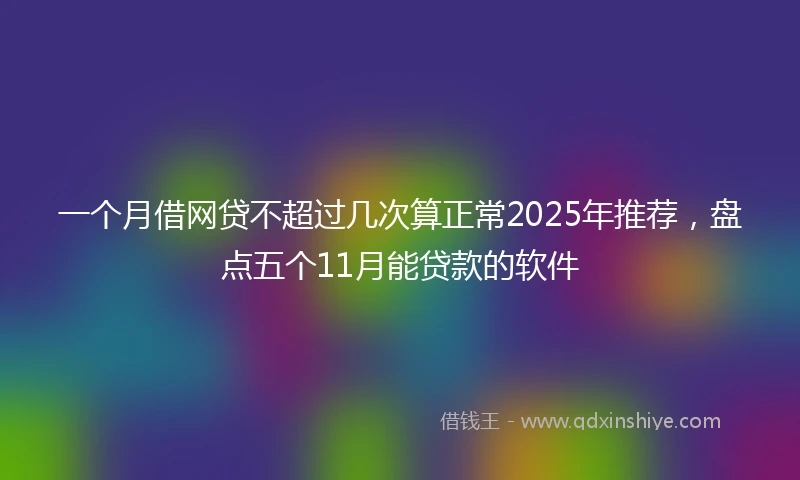 一个月借网贷不超过几次算正常2025年推荐,盘点五个11月能贷款的软件