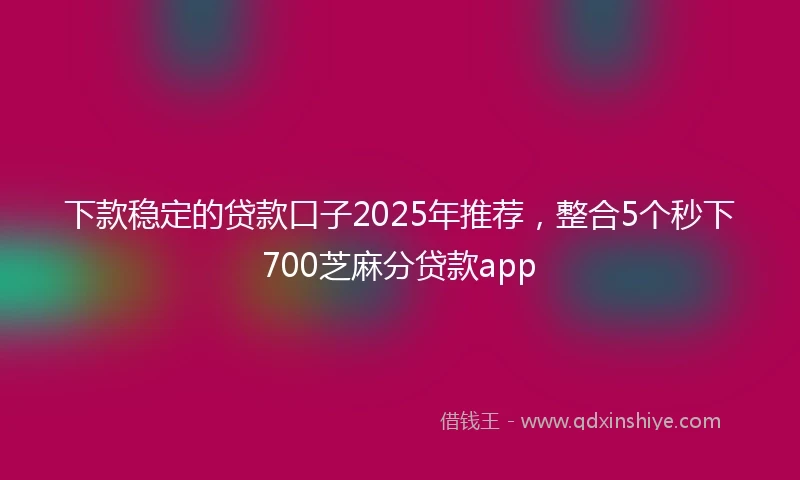 下款稳定的贷款口子2025年推荐，整合5个秒下700芝麻分贷款app