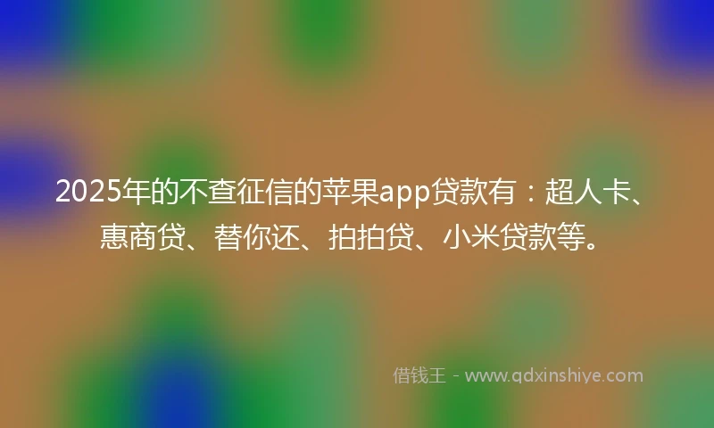 2025年的不查征信的苹果app贷款有:超人卡、惠商贷、替你还、拍拍贷、小米贷款等。