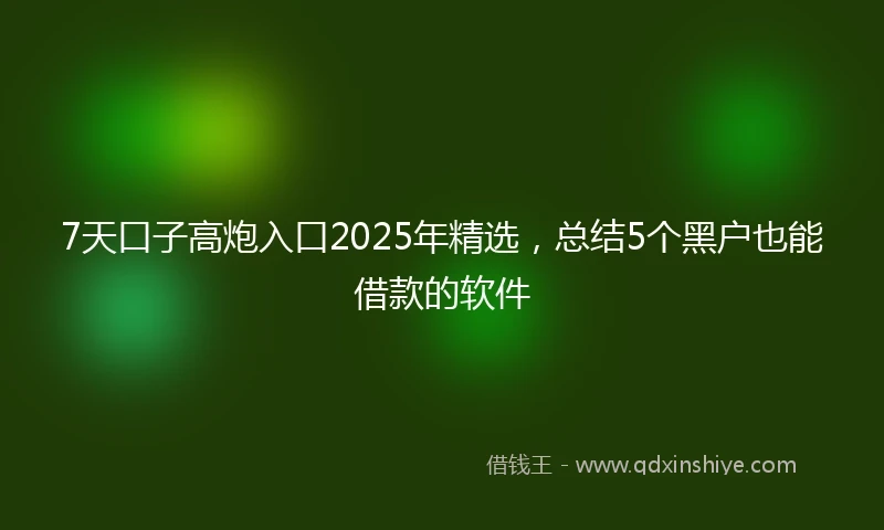 7天口子高炮入口2025年精选,总结5个黑户也能借款的软件