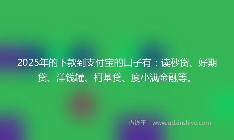 2025年的下款到支付宝的口子有：读秒贷、好期贷、洋钱罐、柯基贷、度小满金融等。