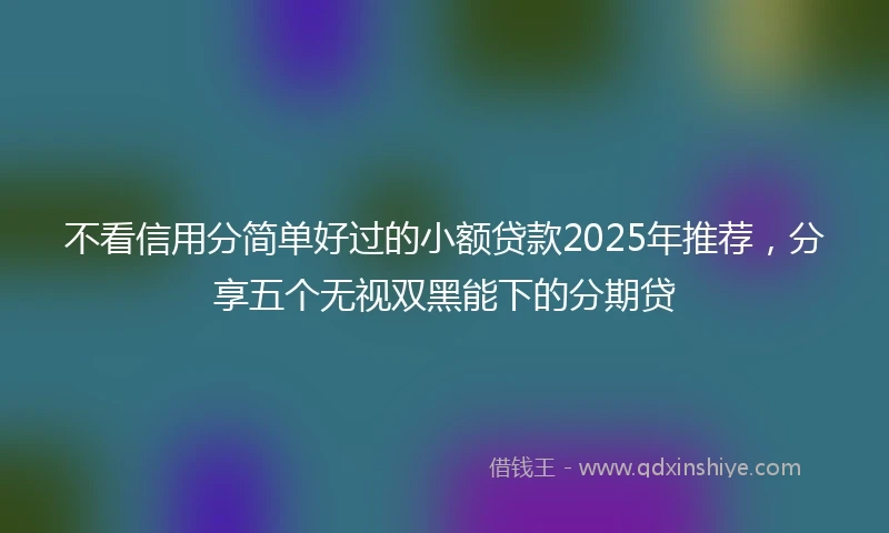 不看信用分简单好过的小额贷款2025年推荐，分享五个无视双黑能下的分期贷