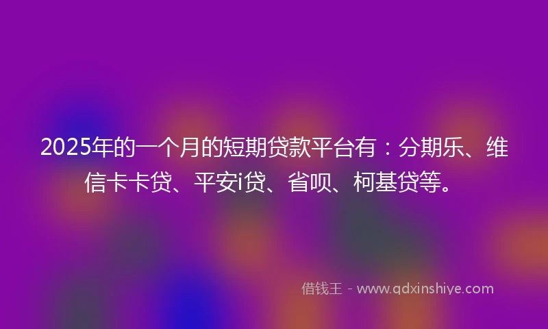 2025年的一个月的短期贷款平台有：分期乐、维信卡卡贷、平安i贷、省呗、柯基贷等。