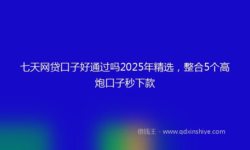 七天网贷口子好通过吗2025年精选，整合5个高炮口子秒下款