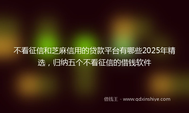 不看征信和芝麻信用的贷款平台有哪些2025年精选，归纳五个不看征信的借钱软件