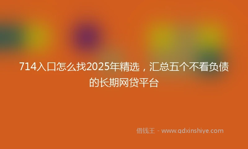 714入口怎么找2025年精选，汇总五个不看负债的长期网贷平台