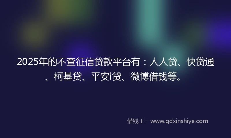 2025年的不查征信贷款平台有：人人贷、快贷通、柯基贷、平安i贷、微博借钱等。
