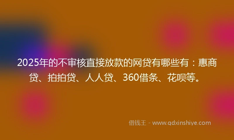 2025年的不审核直接放款的网贷有哪些有：惠商贷、拍拍贷、人人贷、360借条、花呗等。