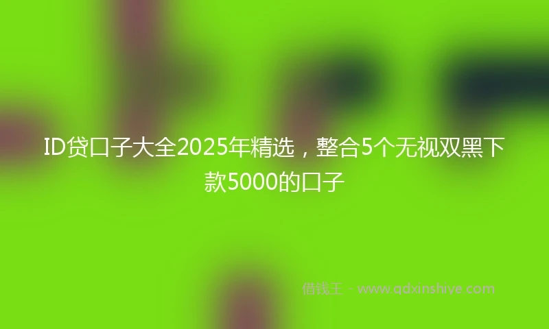 ID贷口子大全2025年精选，整合5个无视双黑下款5000的口子