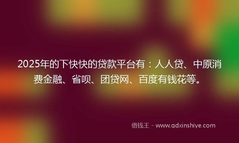 2025年的下快快的贷款平台有：人人贷、中原消费金融、省呗、团贷网、百度有钱花等。