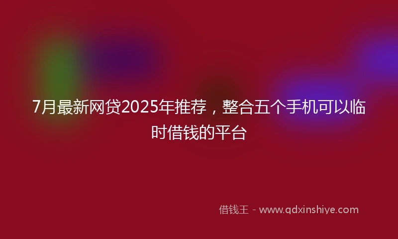 7月最新网贷2025年推荐，整合五个手机可以临时借钱的平台