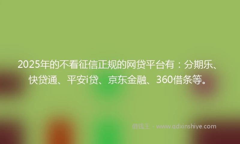 2025年的不看征信正规的网贷平台有：分期乐、快贷通、平安i贷、京东金融、360借条等。