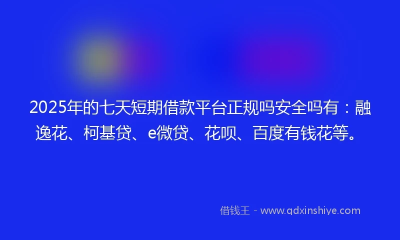 2025年的七天短期借款平台正规吗安全吗有：融逸花、柯基贷、e微贷、花呗、百度有钱花等。