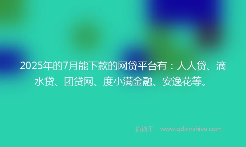 2025年的7月能下款的网贷平台有：人人贷、滴水贷、团贷网、度小满金融、安逸花等。