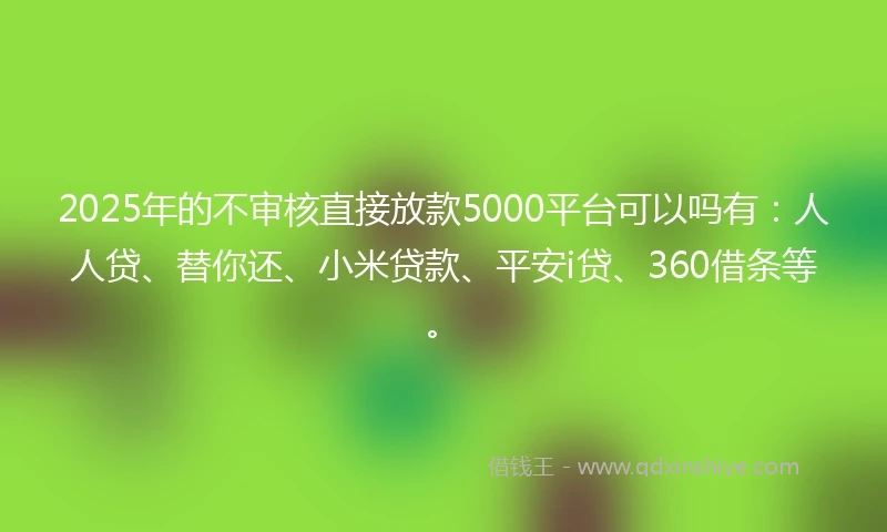 2025年的不审核直接放款5000平台可以吗有：人人贷、替你还、小米贷款、平安i贷、360借条等。