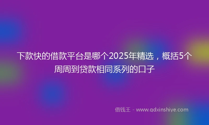 下款快的借款平台是哪个2025年精选，概括5个周周到贷款相同系列的口子