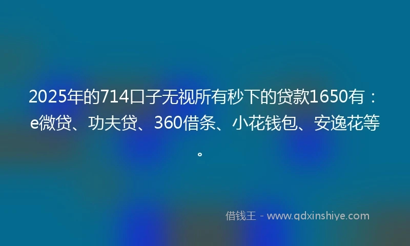 2025年的714口子无视所有秒下的贷款1650有：e微贷、功夫贷、360借条、小花钱包、安逸花等。