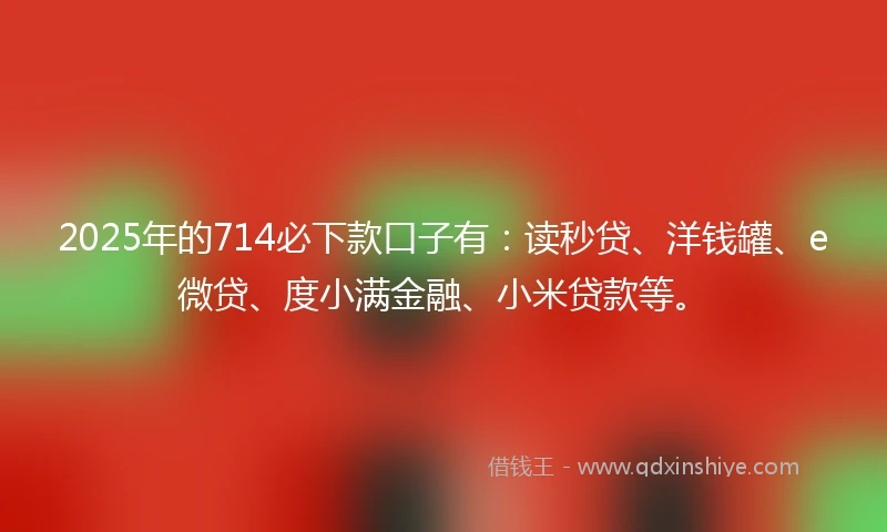 2025年的714必下款口子有：读秒贷、洋钱罐、e微贷、度小满金融、小米贷款等。