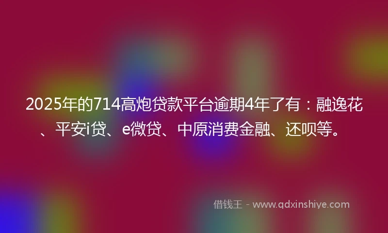 2025年的714高炮贷款平台逾期4年了有：融逸花、平安i贷、e微贷、中原消费金融、还呗等。