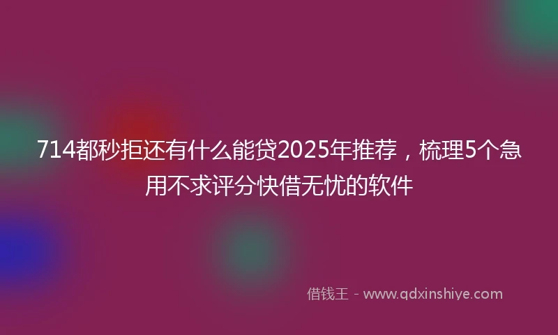 714都秒拒还有什么能贷2025年推荐，梳理5个急用不求评分快借无忧的软件