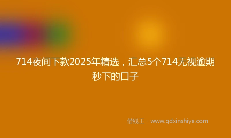 714夜间下款2025年精选，汇总5个714无视逾期秒下的口子