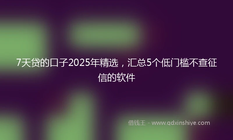 7天贷的口子2025年精选，汇总5个低门槛不查征信的软件
