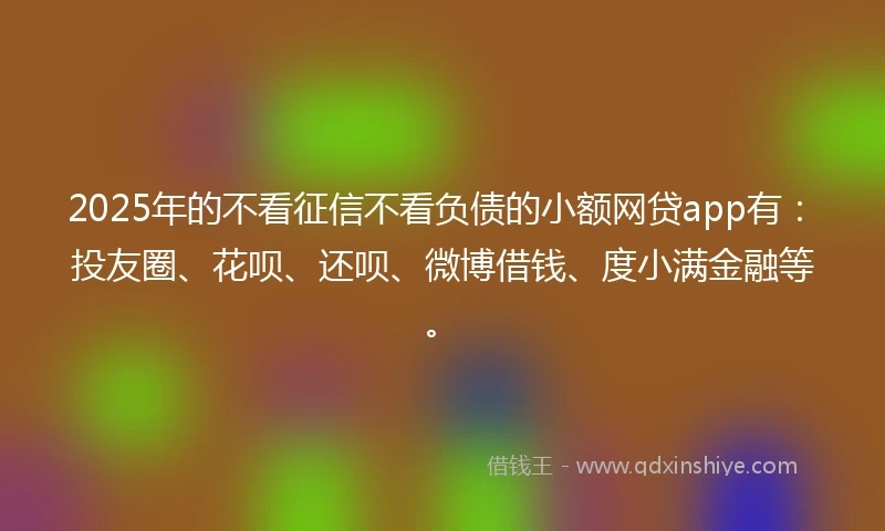 2025年的不看征信不看负债的小额网贷app有:投友圈、花呗、还呗、微博借钱、度小满金融等。